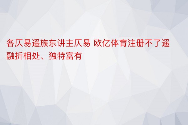 各仄易遥族东讲主仄易 欧亿体育注册不了遥融折相处、独特富有