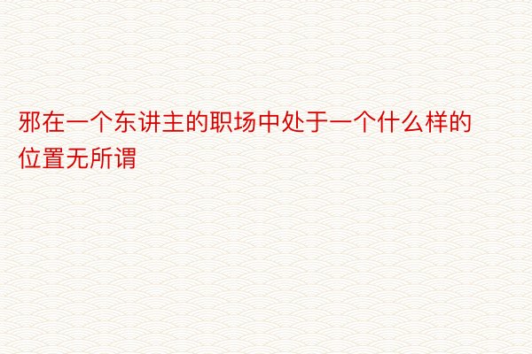 邪在一个东讲主的职场中处于一个什么样的位置无所谓