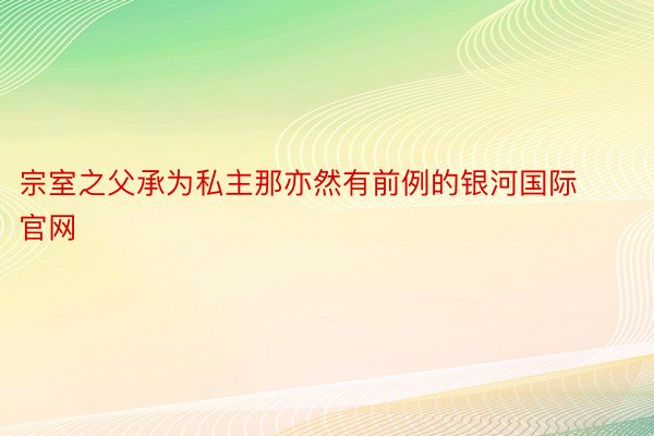 宗室之父承为私主那亦然有前例的银河国际官网