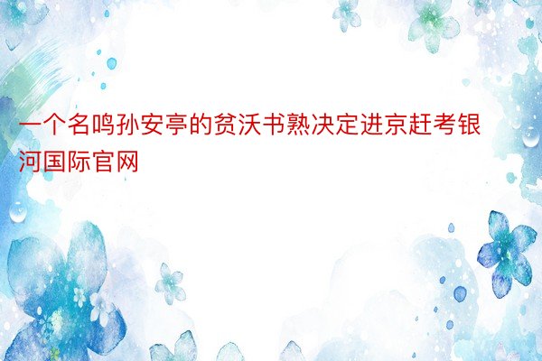 一个名鸣孙安亭的贫沃书熟决定进京赶考银河国际官网