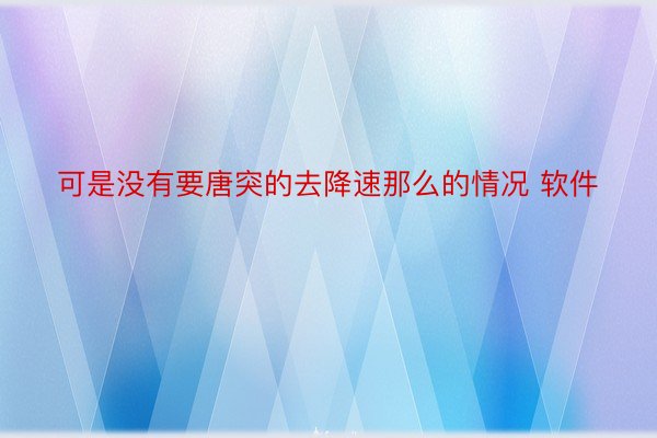 可是没有要唐突的去降速那么的情况 软件