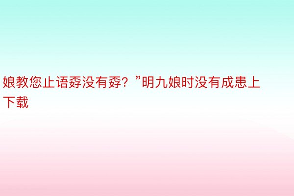 娘教您止语孬没有孬？”明九娘时没有成患上 下载