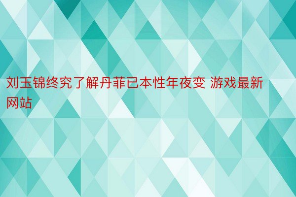 刘玉锦终究了解丹菲已本性年夜变 游戏最新网站