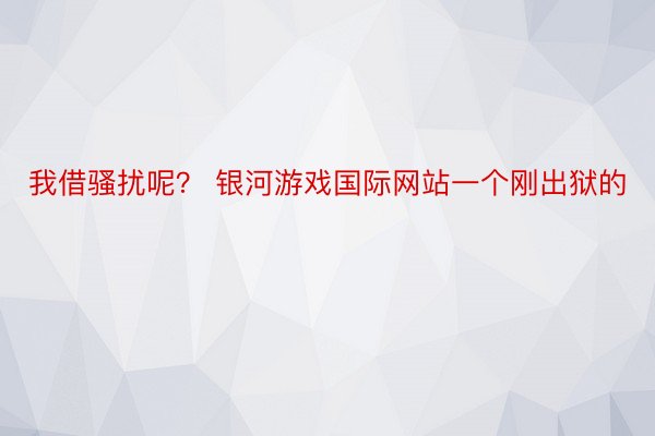 我借骚扰呢？ 银河游戏国际网站一个刚出狱的