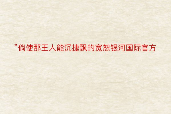 ”倘使那王人能沉捷飘的宽恕银河国际官方