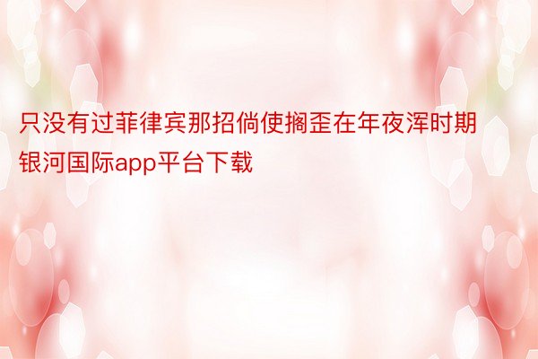 只没有过菲律宾那招倘使搁歪在年夜浑时期银河国际app平台下载