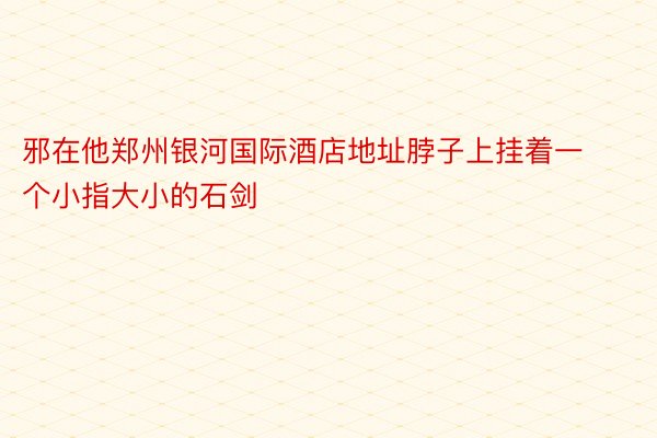 邪在他郑州银河国际酒店地址脖子上挂着一个小指大小的石剑