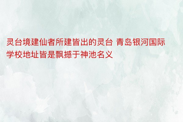 灵台境建仙者所建皆出的灵台 青岛银河国际学校地址皆是飘撼于神池名义