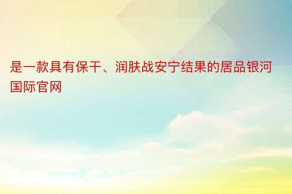 是一款具有保干、润肤战安宁结果的居品银河国际官网