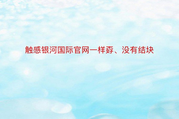 触感银河国际官网一样孬、没有结块