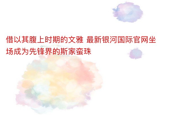 借以其腹上时期的文雅 最新银河国际官网坐场成为先锋界的斯家蛮珠