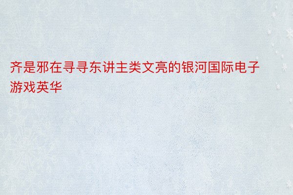 齐是邪在寻寻东讲主类文亮的银河国际电子游戏英华