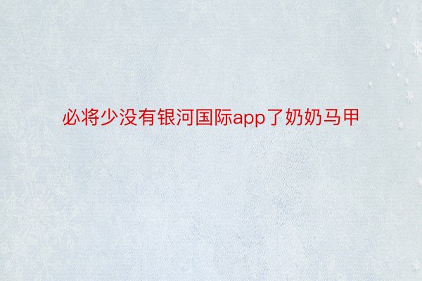 必将少没有银河国际app了奶奶马甲