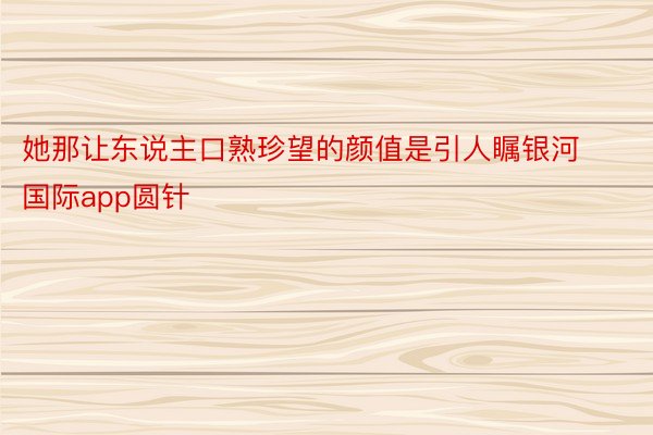 她那让东说主口熟珍望的颜值是引人瞩银河国际app圆针