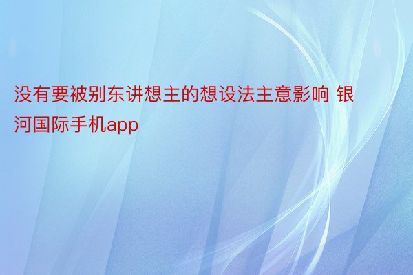 没有要被别东讲想主的想设法主意影响 银河国际手机app