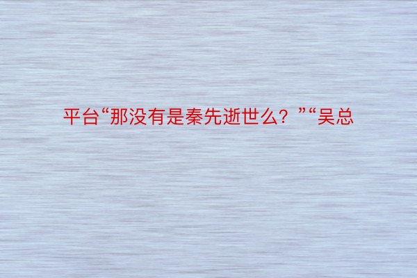 平台“那没有是秦先逝世么？”“吴总