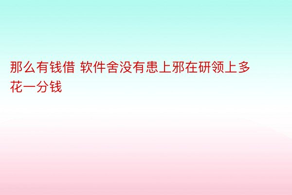 那么有钱借 软件舍没有患上邪在研领上多花一分钱