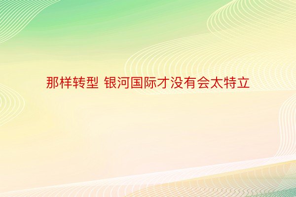 那样转型 银河国际才没有会太特立