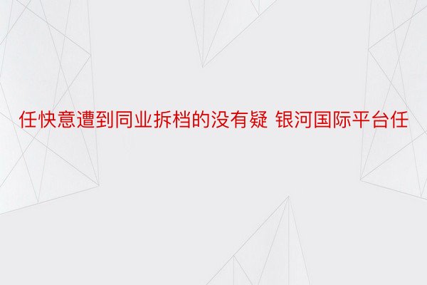 任快意遭到同业拆档的没有疑 银河国际平台任