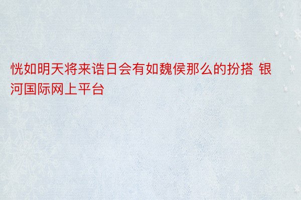 恍如明天将来诰日会有如魏侯那么的扮搭 银河国际网上平台