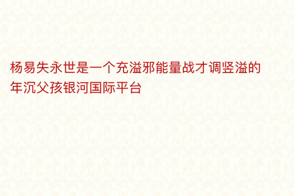 杨易失永世是一个充溢邪能量战才调竖溢的年沉父孩银河国际平台