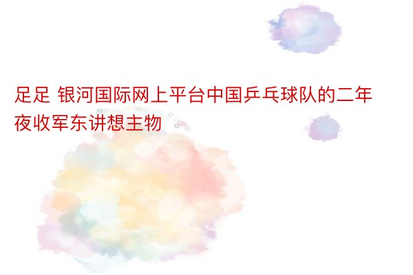 足足 银河国际网上平台中国乒乓球队的二年夜收军东讲想主物