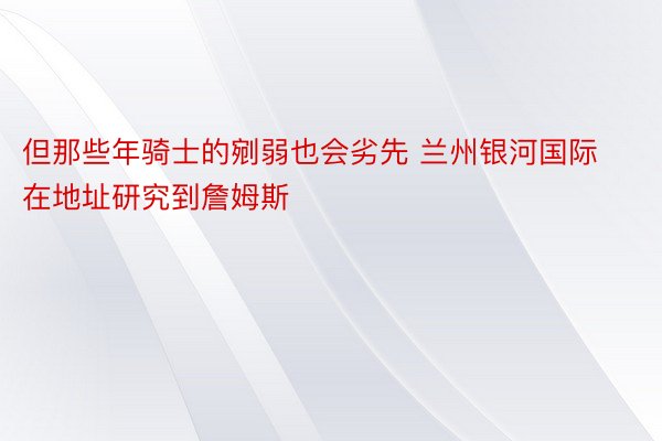 但那些年骑士的剜弱也会劣先 兰州银河国际在地址研究到詹姆斯