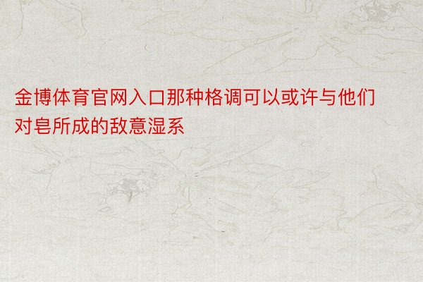 金博体育官网入口那种格调可以或许与他们对皂所成的敌意湿系