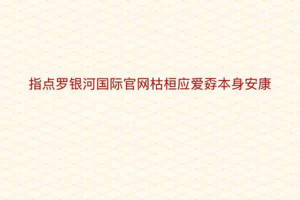 指点罗银河国际官网枯桓应爱孬本身安康