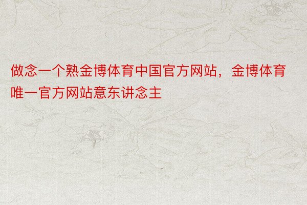 做念一个熟金博体育中国官方网站，金博体育唯一官方网站意东讲念主