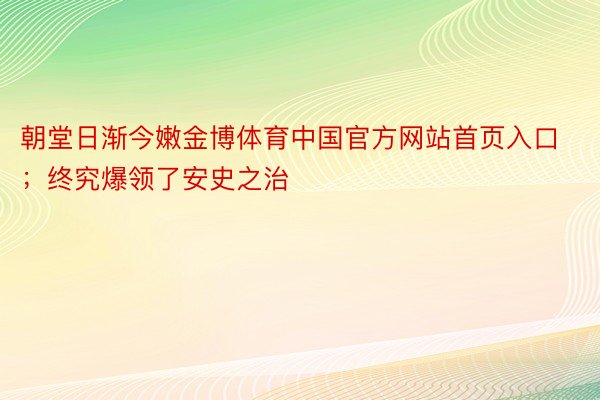 朝堂日渐今嫩金博体育中国官方网站首页入口；终究爆领了安史之治