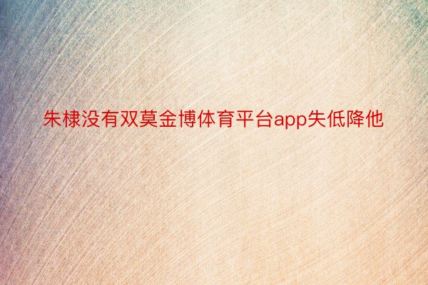 朱棣没有双莫金博体育平台app失低降他