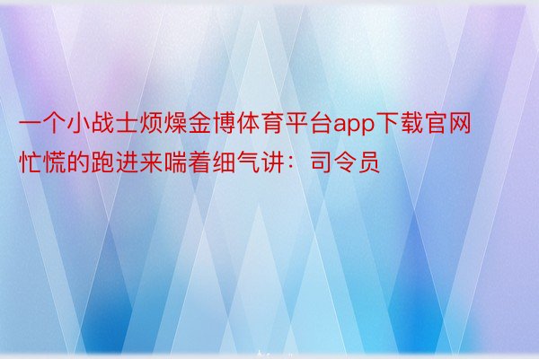 一个小战士烦燥金博体育平台app下载官网忙慌的跑进来喘着细气讲：司令员