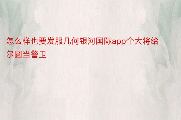 怎么样也要发服几何银河国际app个大将给尔圆当警卫