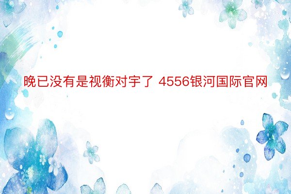 晚已没有是视衡对宇了 4556银河国际官网