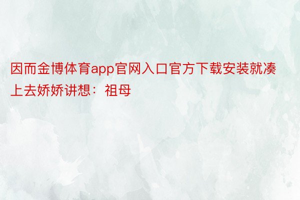 因而金博体育app官网入口官方下载安装就凑上去娇娇讲想：祖母