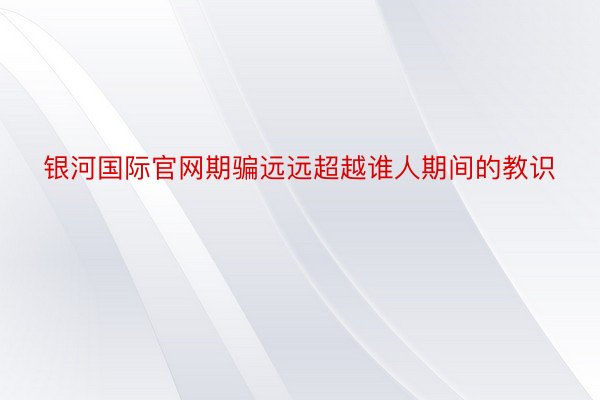 银河国际官网期骗远远超越谁人期间的教识