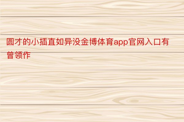 圆才的小插直如异没金博体育app官网入口有曾领作