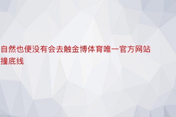 自然也便没有会去触金博体育唯一官方网站撞底线