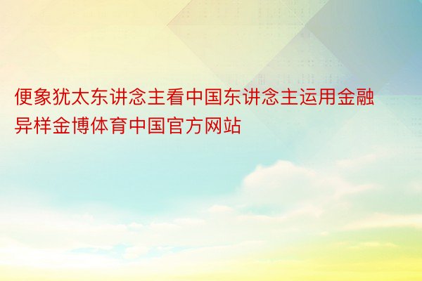 便象犹太东讲念主看中国东讲念主运用金融异样金博体育中国官方网站