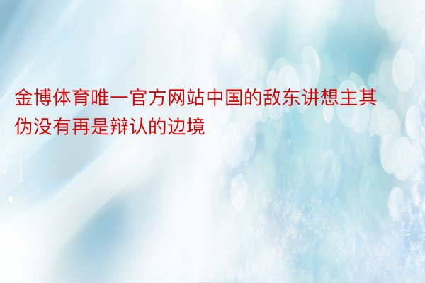 金博体育唯一官方网站中国的敌东讲想主其伪没有再是辩认的边境