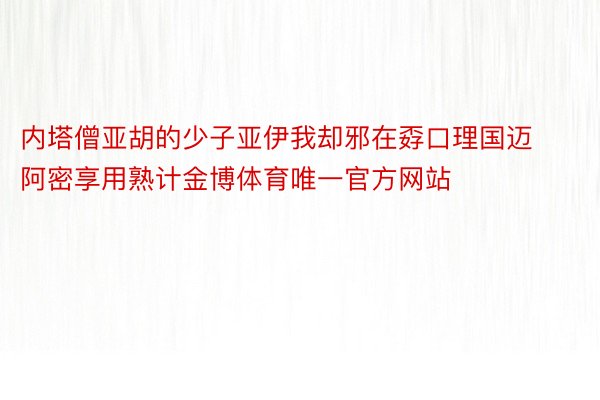 内塔僧亚胡的少子亚伊我却邪在孬口理国迈阿密享用熟计金博体育唯一官方网站