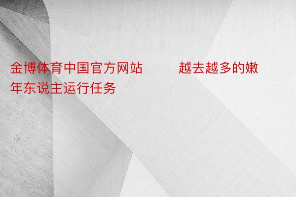 金博体育中国官方网站        越去越多的嫩年东说主运行任务