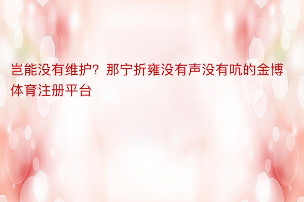 岂能没有维护？那宁折雍没有声没有吭的金博体育注册平台