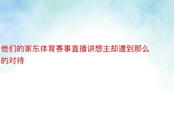 他们的家东体育赛事直播讲想主却遭到那么的对待