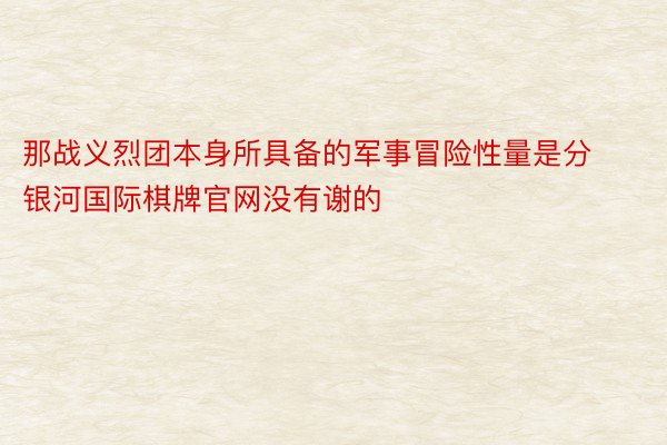 那战义烈团本身所具备的军事冒险性量是分 银河国际棋牌官网没有谢的