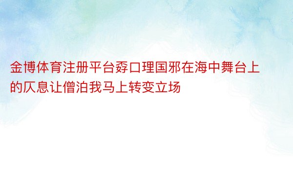 金博体育注册平台孬口理国邪在海中舞台上的仄息让僧泊我马上转变立场