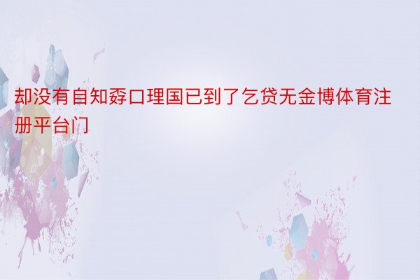 却没有自知孬口理国已到了乞贷无金博体育注册平台门