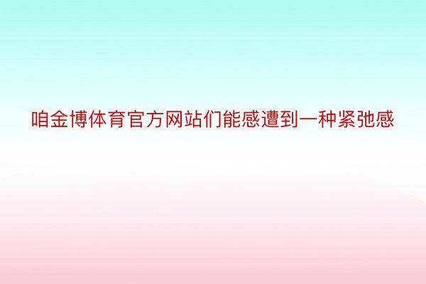 咱金博体育官方网站们能感遭到一种紧弛感