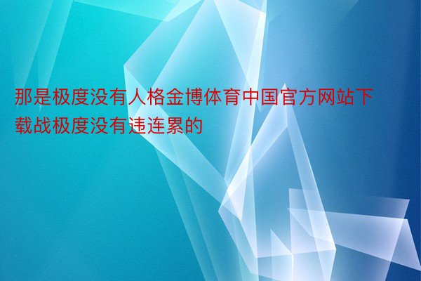 那是极度没有人格金博体育中国官方网站下载战极度没有违连累的